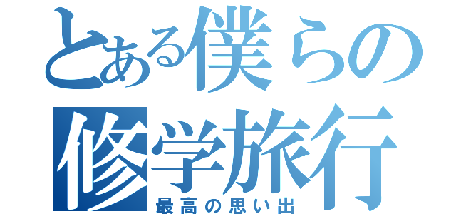 とある僕らの修学旅行（最高の思い出）