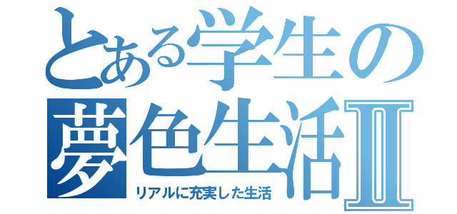 とある学生の夢色生活Ⅱ（リアルに充実した生活）