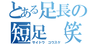 とある足長の短足（笑）（サイトウ　コウスケ）