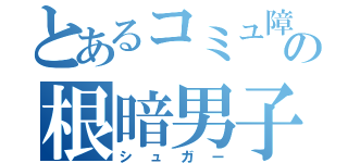 とあるコミュ障の根暗男子（シュガー）