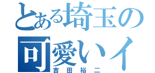 とある埼玉の可愛いイケメン（吉田裕二）