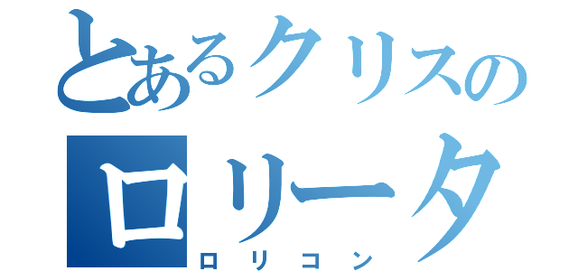 とあるクリスのロリータコンプレックス（ロリコン）