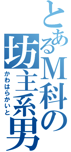 とあるＭ科の坊主系男子（かわはらかいと）