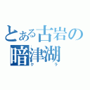 とある古岩の暗津湖（クラ）