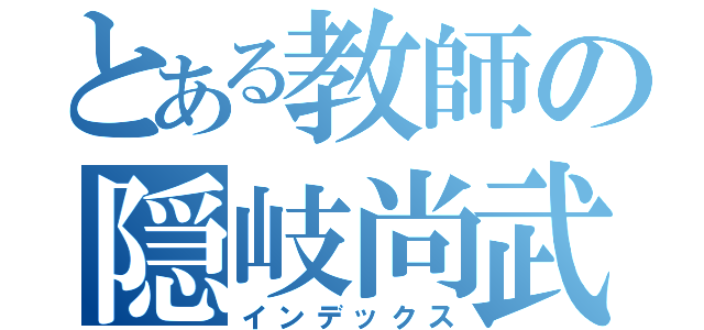 とある教師の隠岐尚武（インデックス）