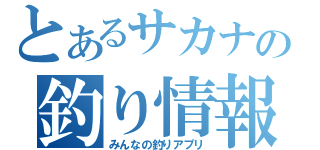 とあるサカナの釣り情報（みんなの釣りアプリ）