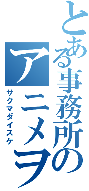 とある事務所のアニメヲタク（サクマダイスケ）