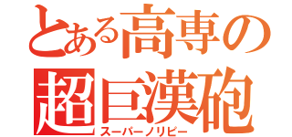 とある高専の超巨漢砲（スーパーノリピー）