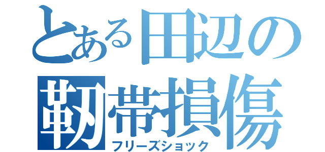 とある田辺の靭帯損傷（フリーズショック）