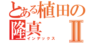 とある植田の隆真Ⅱ（インデックス）