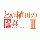 とある植田の隆真Ⅱ（インデックス）