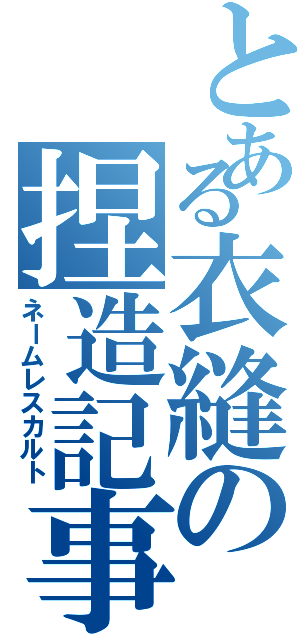 とある衣縫の捏造記事（ネームレスカルト）