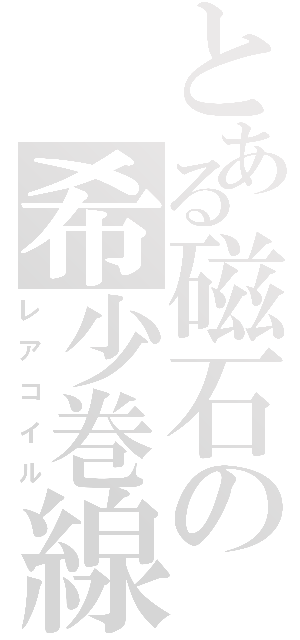 とある磁石の希少巻線（レアコイル）