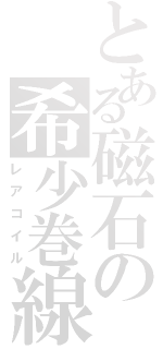 とある磁石の希少巻線（レアコイル）