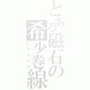 とある磁石の希少巻線（レアコイル）