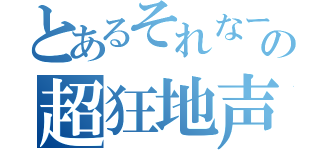 とあるそれなーの超狂地声（）