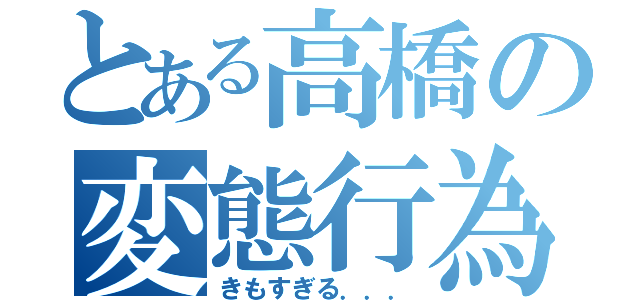 とある高橋の変態行為（きもすぎる．．．）