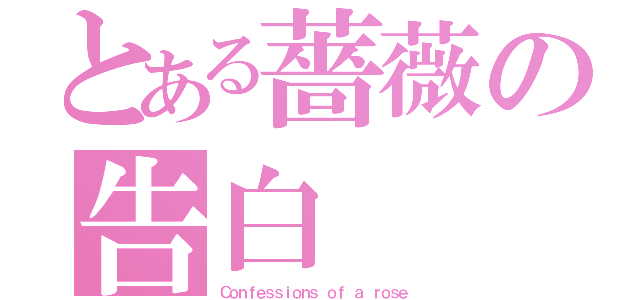 とある薔薇の告白（Ｃｏｎｆｅｓｓｉｏｎｓ ｏｆ ａ ｒｏｓｅ）