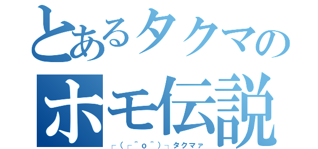 とあるタクマのホモ伝説（┌（┌＾ｏ＾）┐タクマァ）