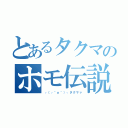 とあるタクマのホモ伝説（┌（┌＾ｏ＾）┐タクマァ）