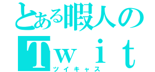 とある暇人のＴｗｉｔ Ｃａｓｔｉｎｇ（ツイキャス）