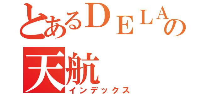 とあるＤＥＬＡＹの天航（インデックス）