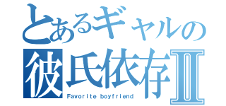 とあるギャルの彼氏依存Ⅱ（Ｆａｖｏｒｉｔｅ ｂｏｙｆｒｉｅｎｄ）