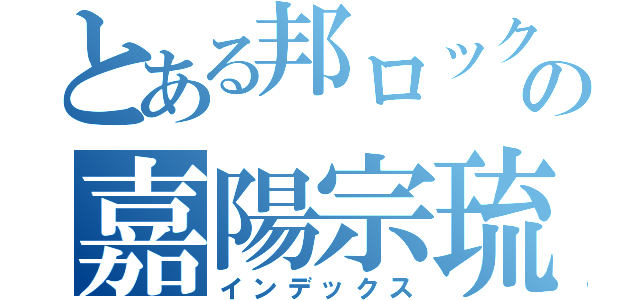 とある邦ロック好きの嘉陽宗琉（インデックス）