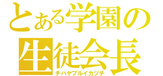 とある学園の生徒会長（チハヤブルイカヅチ）