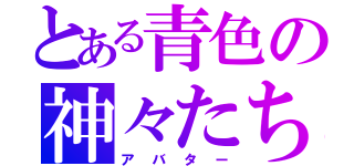 とある青色の神々たち（アバター）