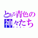 とある青色の神々たち（アバター）