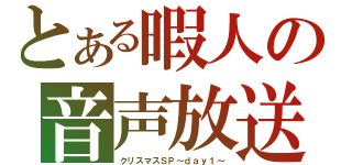 とある暇人の音声放送（クリスマスＳＰ～ｄａｙ１～）