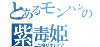 とあるモンハンの紫毒姫（二つ名リオレイア）