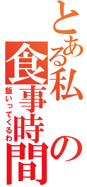 とある私の食事時間（飯いってくるわ）