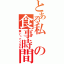 とある私の食事時間（飯いってくるわ）