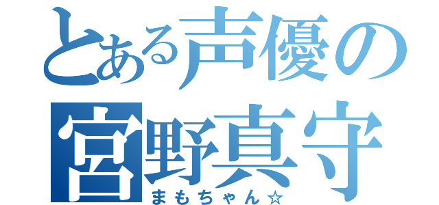 とある声優の宮野真守（まもちゃん☆）