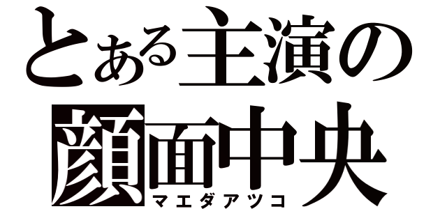 とある主演の顔面中央（マエダアツコ）