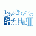 とあるきちがいのキチ日記Ⅱ（ガセです。）