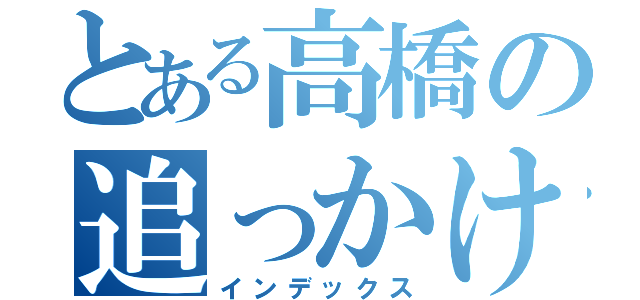 とある高橋の追っかけ日記（インデックス）