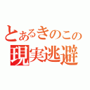 とあるきのこの現実逃避（）