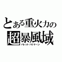 とある重火力の超暴風域（バレットハリケーン）