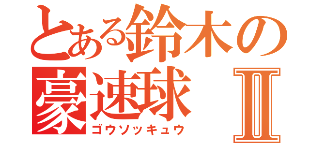 とある鈴木の豪速球Ⅱ（ゴウソッキュウ）