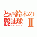 とある鈴木の豪速球Ⅱ（ゴウソッキュウ）