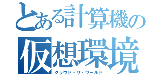 とある計算機の仮想環境（クラウド・ザ・ワールド）