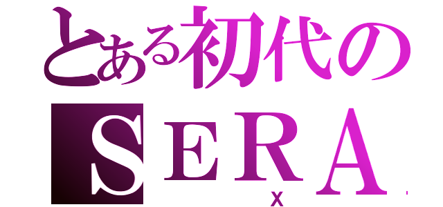 とある初代のＳＥＲＡ（       Ｘ）