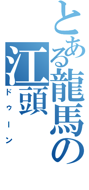 とある龍馬の江頭Ⅱ（ドゥーン）