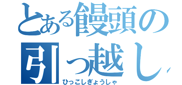 とある饅頭の引っ越し業者（ひっこしぎょうしゃ）