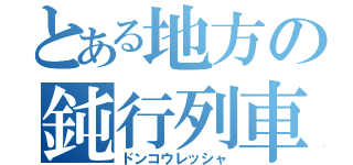 とある地方の鈍行列車（ドンコウレッシャ）