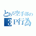 とある空手部の３Ｐ行為（）