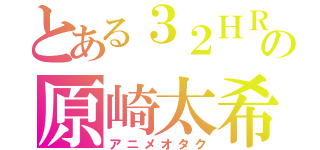 とある３２ＨＲの原崎太希（アニメオタク）